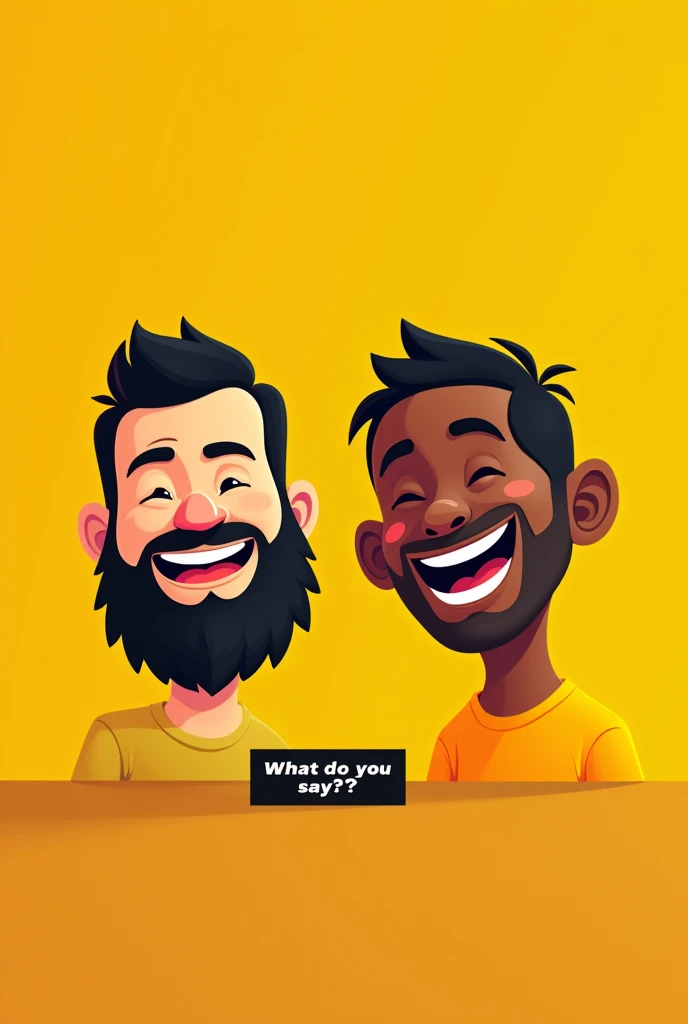 Create a yellow background flayer where a black text appears that says What do you say?? And only the disembodied face of a fat guy with a beard smiling and a skinny dark-skinned guy without a beard smiling come out and they come out looking forward in a 2D cartoon style with the style of a school of nothing.