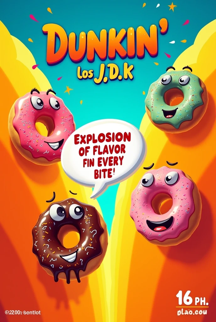 bottom: A vibrant orange gradient, electric blue and yellow, creating a dynamic and striking effect.
gives: gives detalladas con glaseados coloridos, sprinkles and various decorations. The donuts will have funny expressions and will seem to jump out of the sign.
Title: "Dunkin' los J,D,k" in a fun, bold font, occupying a prominent place at the top of the poster.
Caption: "Explosion of flavor in every bite" in a complementary typeface, located below the title and inside a speech bubble coming out of one of the donuts.
Details: The name of the position (16th place), the price (2.000 pesos)