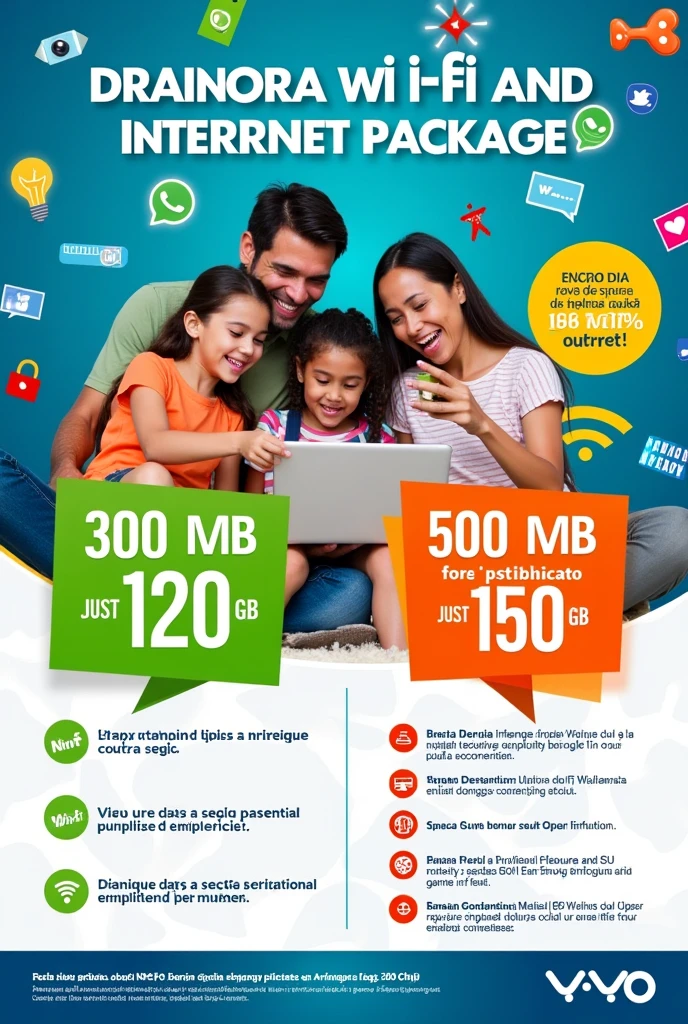 Advertise Wi-Fi and internet package on a flyer
Internet: 300mb + 20gb powder. by: 120 reais Internet: 500mb + 50gb. by: 150 reais
Na descrição precisa ter a informação que a pessoa pessoa já precisa ter o chip da vivo
traduzir para bytuguês, brazil