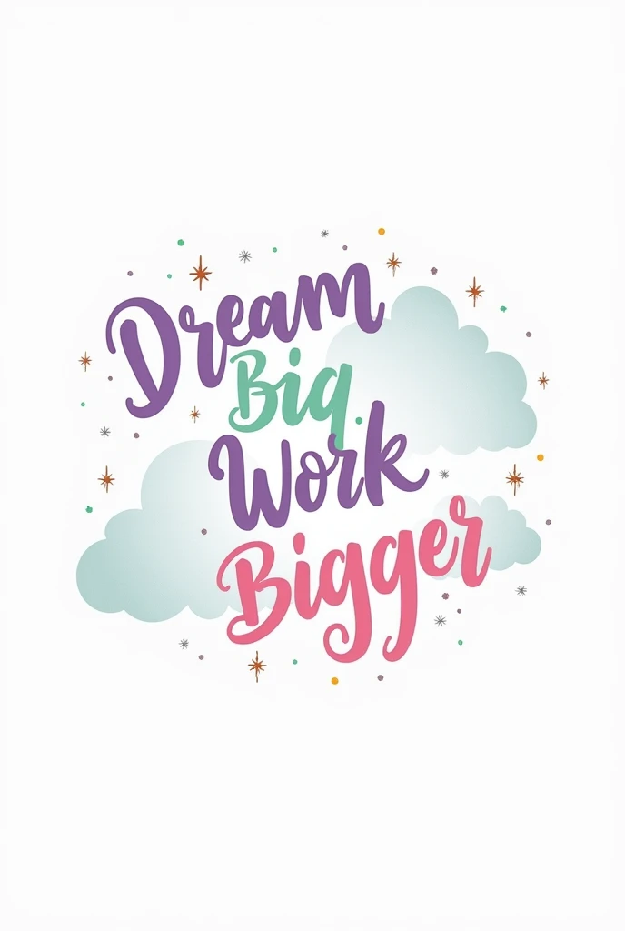 Create a whimsical design featuring the quote 'Dream Big, Work Bigger' surrounded by fluffy white clouds and subtle, shimmering stars. Use a soft, pastel color palette." White background 

