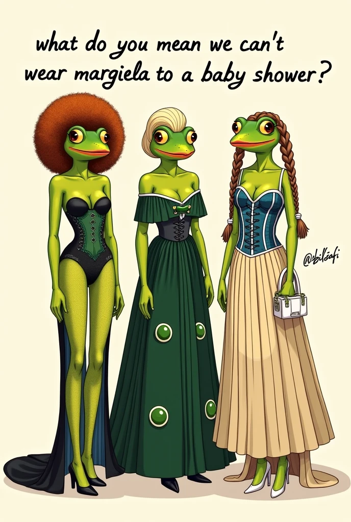 An illustration featuring three anthropomorphic frog characters dressed in extravagant, glamorous outfits standing side by side against an off-white background with no distinct patterns or textures. Each frog has a different hairstyle and accessories, and their skin is greenish-yellow with large, round yellow eyes and red lips. The leftmost frog, identified as Margiela, wears a rust-red, voluminous curly wig and a greenish body suit with a sheer lace top and a fitted corset-style bottom. The suit includes a fishnet patterned tights extending to a black floor-length skirt with a sweeping train and a high slit revealing a brown pubic area. Her outfit is complemented by black Mary Jane shoes. The center frog has a blonde, voluminous updo and is dressed in a green off-shoulder velvet top with a flowing skirt featuring two prominent circular green decorations at the waist and vertical fringe details. The rightmost frog has light brown hair styled in side braids and wears a blue and white striped corset with a flowing beige skirt, white high heels, and holds a small white handbag in her left hand. Below the frogs, there is handwritten text in black, uppercase serif font that reads, "WHAT DO YOU MEAN WE CAN'T WEAR MARGIELA TO A BABY SHOWER?" The text has a slightly irregular, cursive-like appearance. The artist's signature, '@BILSAFI', is written in black cursive script near the frog on the right.