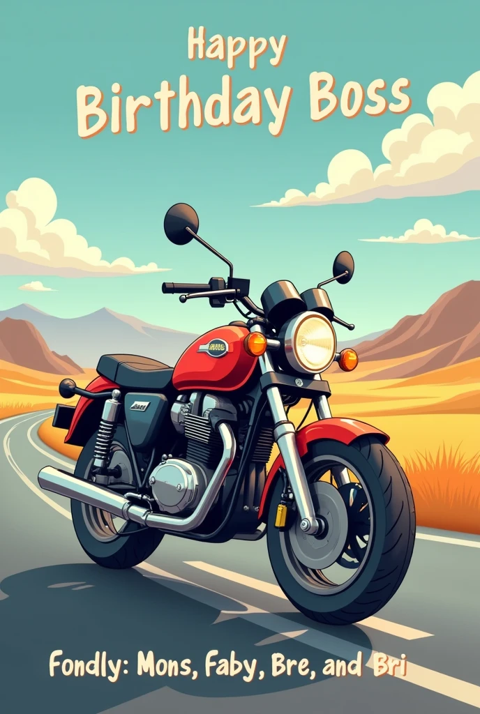 Create a Happy Birthday Card for my Boss. He turns 4. I want a motorcycle, without letters and instead of the brand name, I want you to say the following in this order:
first line: Disgust Second Line: Happy Birthday Third Line: happy travels Without person , de fondo Put carretera.
In smaller letters, Put: Fondly: mons, Faby, Bre and Bri.