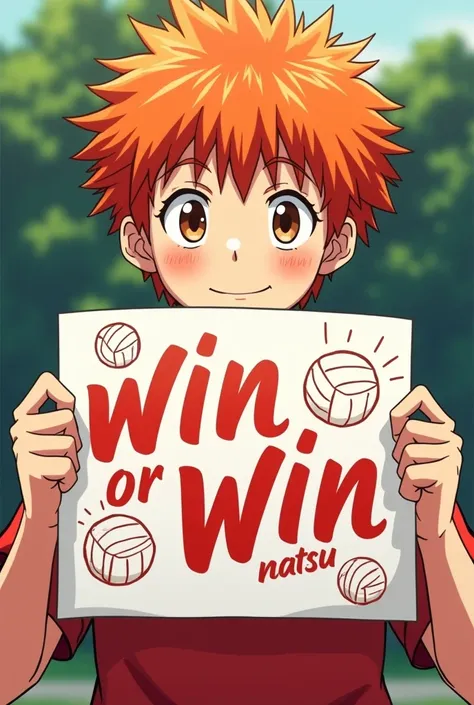 In Shoyos hands (a boy with orange hair and brown eyes) was a long, rectangular poster that had the following written on it: "Win or win, Natsu." The poster was decorated in white and red, with drawings of volleyballs. Only the poster and Shoyos hands hold...