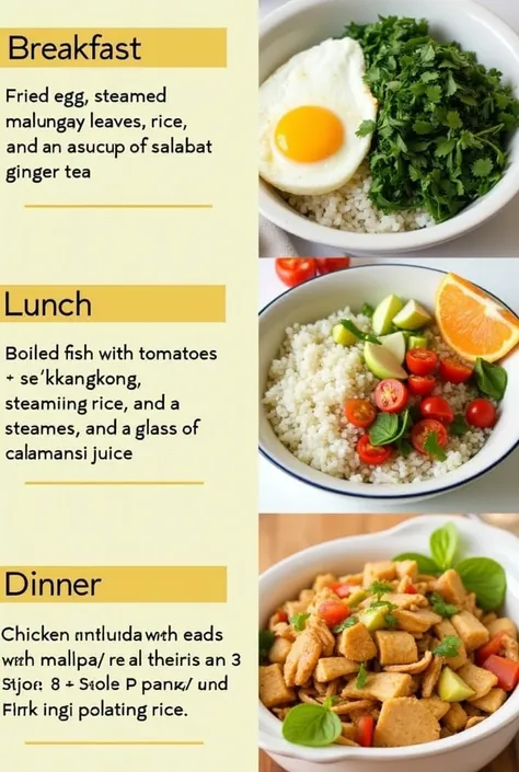 realistic images of these 3 filipino meal plan

MEAL
MENU EXAMPLE
Breakfast
Fried egg, steamed malunggay leaves, rice, and a cup of salabat (ginger tea).

Lunch
Boiled fish with tomatoes and kangkong, steamed rice, and a glass of calamansi juice.

Dinner
C...