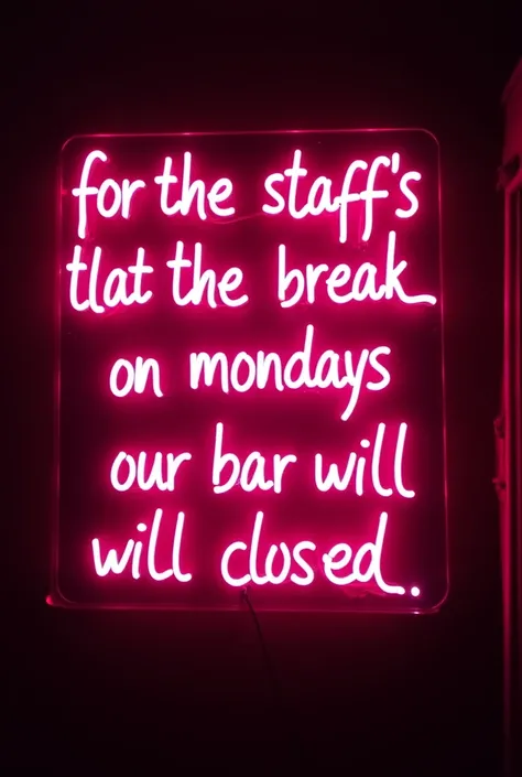  Create a sign for a bar  . Let it be neon .  to put  : For the staff's break ,  on Mondays our bar will be closed .

 Thank you for your understanding and we look forward to seeing you on Tuesday!!