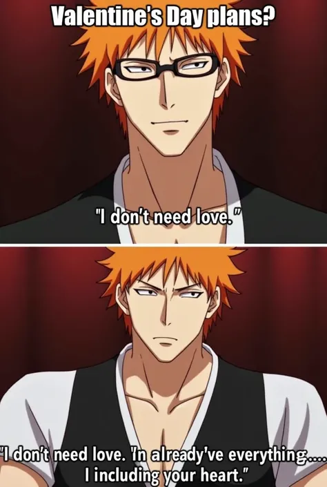 Here’s a funny meme idea featuring Aizen from Bleach:

Image: Aizen with his calm, smug expression (perhaps with glasses on). Text:

Top: "Valentine’s Day plans?"

Bottom: "I don’t need love. I already have everything... including your heart."


This meme ...